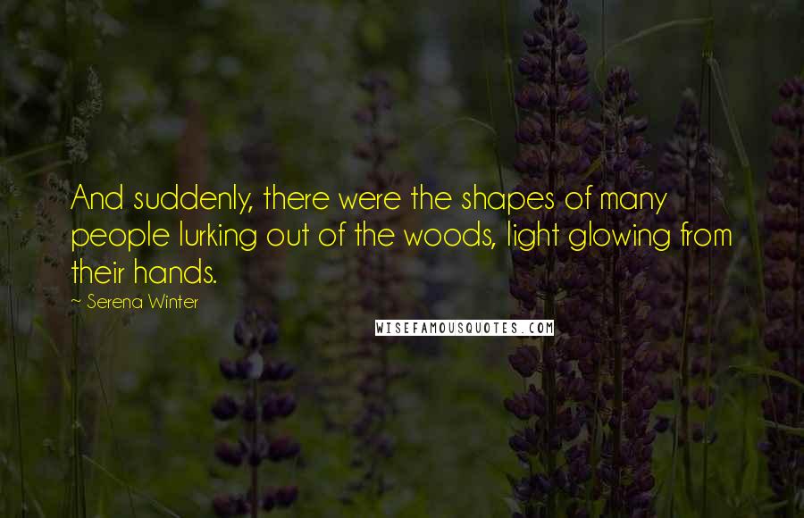 Serena Winter Quotes: And suddenly, there were the shapes of many people lurking out of the woods, light glowing from their hands.
