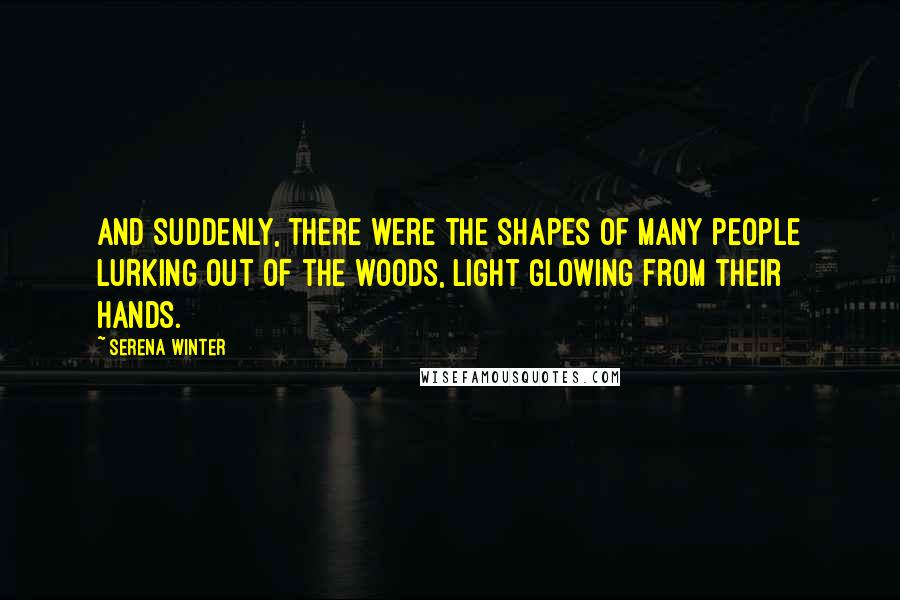 Serena Winter Quotes: And suddenly, there were the shapes of many people lurking out of the woods, light glowing from their hands.