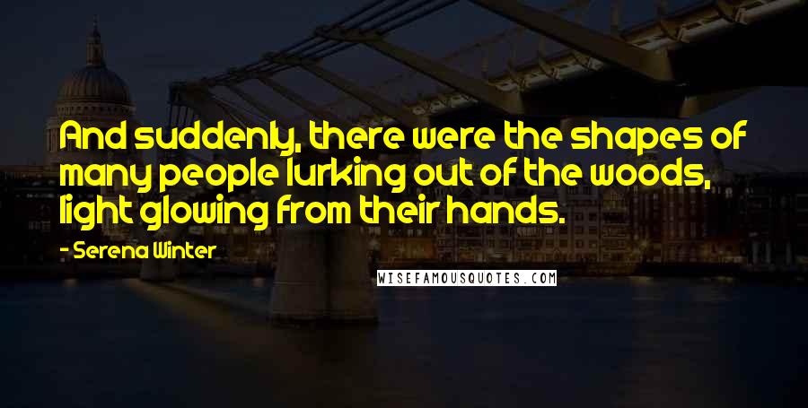 Serena Winter Quotes: And suddenly, there were the shapes of many people lurking out of the woods, light glowing from their hands.