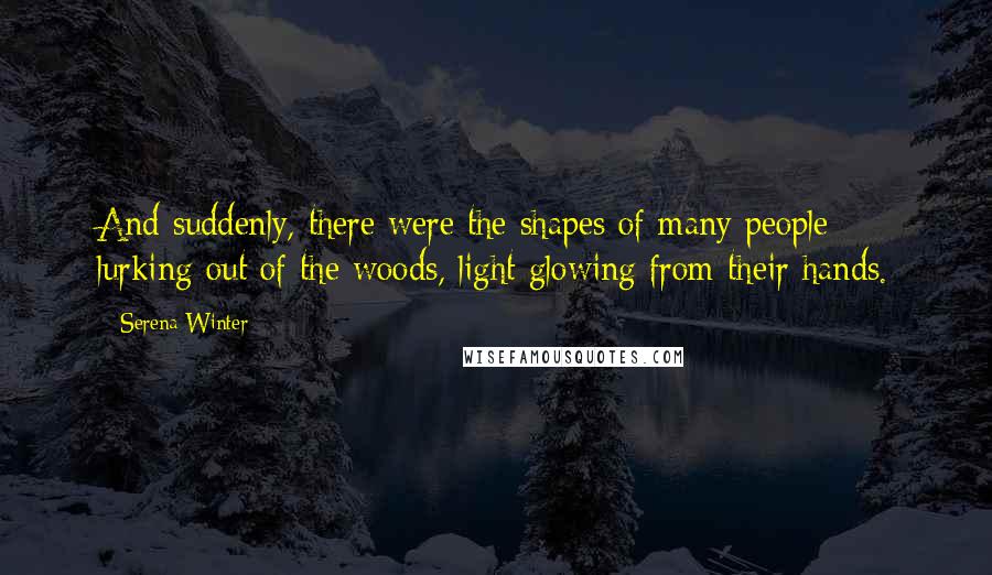Serena Winter Quotes: And suddenly, there were the shapes of many people lurking out of the woods, light glowing from their hands.