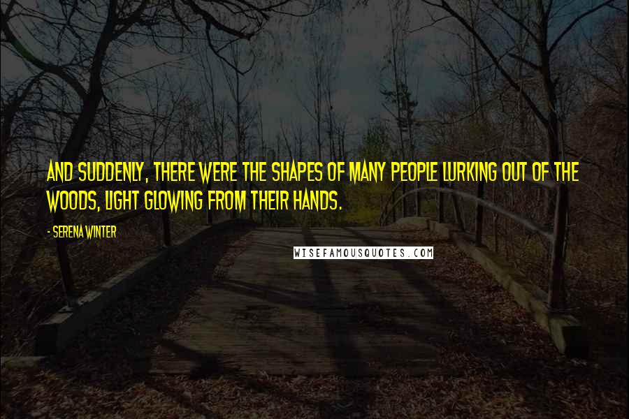 Serena Winter Quotes: And suddenly, there were the shapes of many people lurking out of the woods, light glowing from their hands.