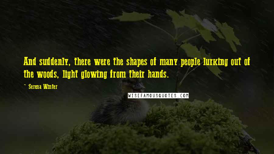 Serena Winter Quotes: And suddenly, there were the shapes of many people lurking out of the woods, light glowing from their hands.