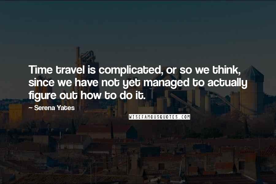 Serena Yates Quotes: Time travel is complicated, or so we think, since we have not yet managed to actually figure out how to do it.