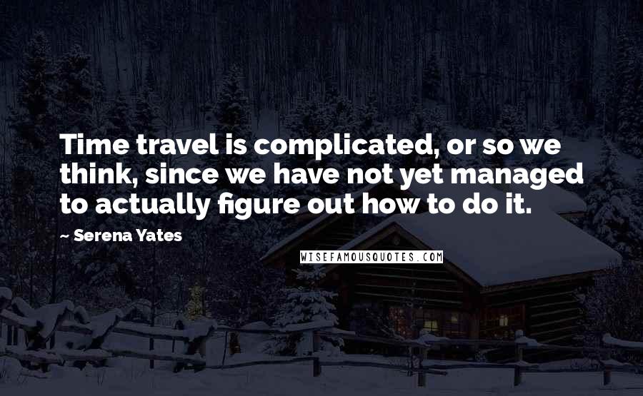 Serena Yates Quotes: Time travel is complicated, or so we think, since we have not yet managed to actually figure out how to do it.