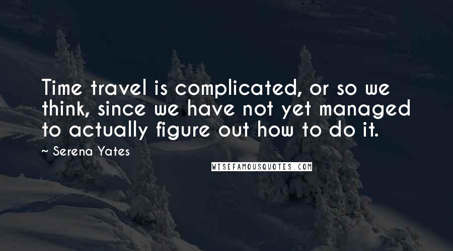 Serena Yates Quotes: Time travel is complicated, or so we think, since we have not yet managed to actually figure out how to do it.