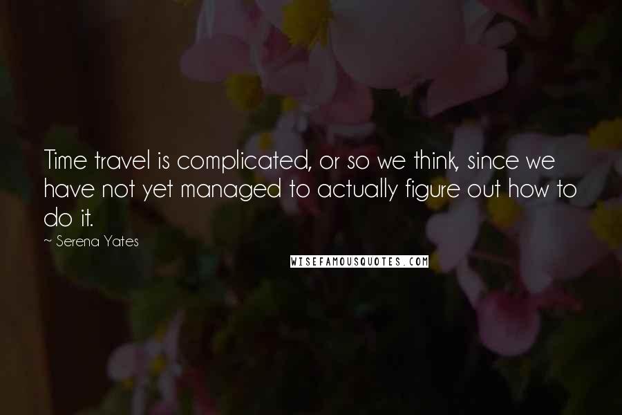 Serena Yates Quotes: Time travel is complicated, or so we think, since we have not yet managed to actually figure out how to do it.