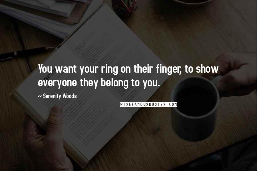 Serenity Woods Quotes: You want your ring on their finger, to show everyone they belong to you.