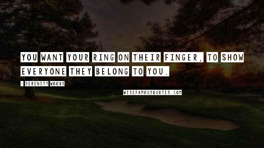 Serenity Woods Quotes: You want your ring on their finger, to show everyone they belong to you.
