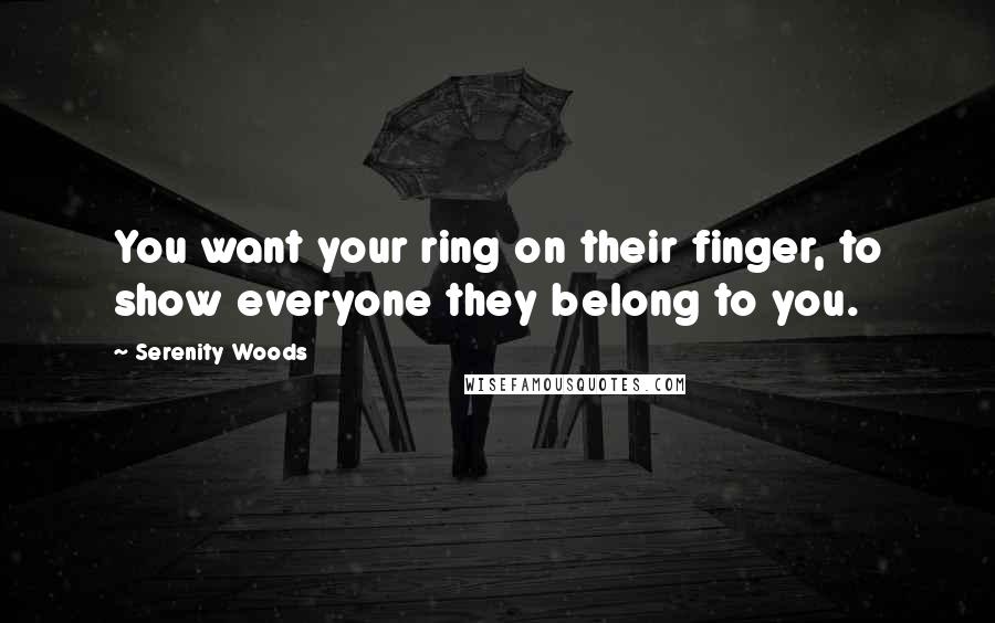 Serenity Woods Quotes: You want your ring on their finger, to show everyone they belong to you.