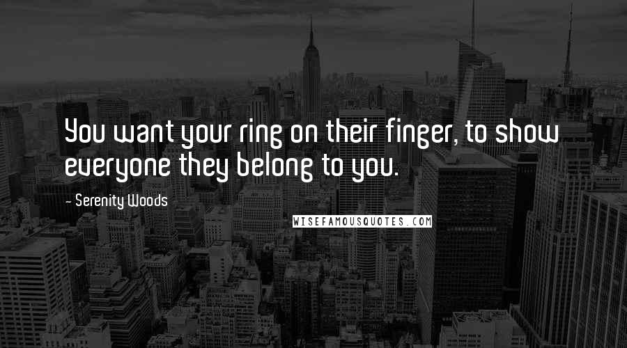 Serenity Woods Quotes: You want your ring on their finger, to show everyone they belong to you.