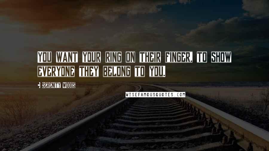 Serenity Woods Quotes: You want your ring on their finger, to show everyone they belong to you.