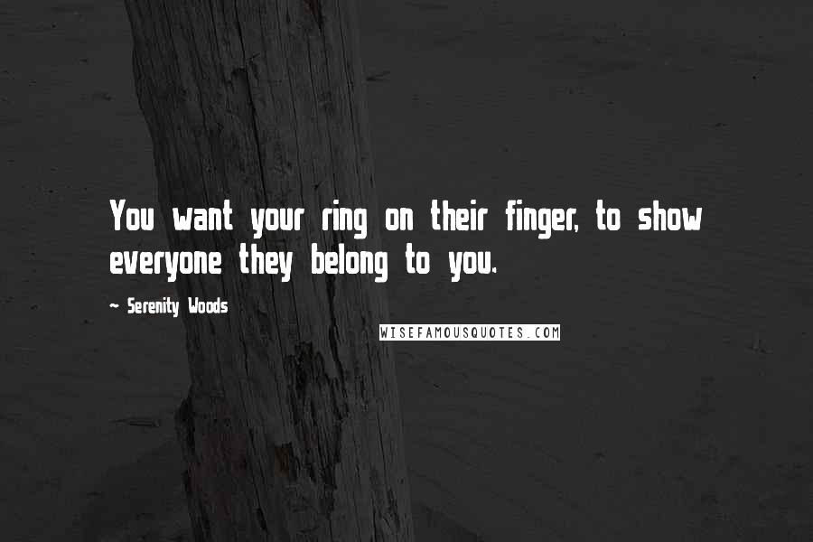 Serenity Woods Quotes: You want your ring on their finger, to show everyone they belong to you.