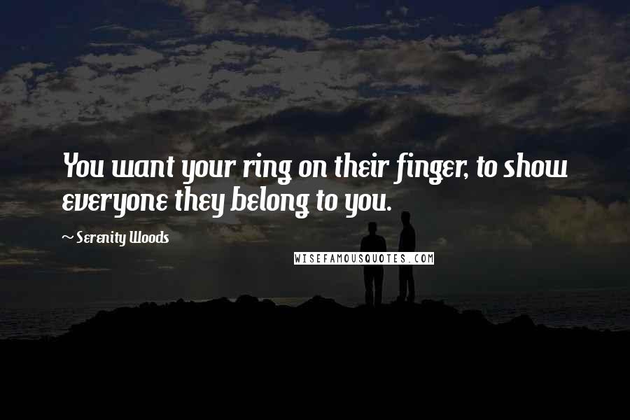 Serenity Woods Quotes: You want your ring on their finger, to show everyone they belong to you.