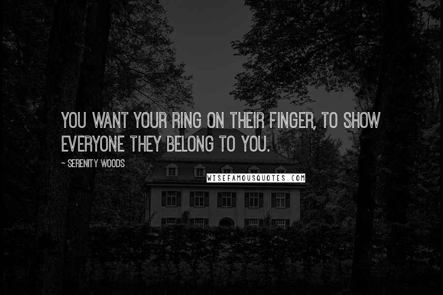 Serenity Woods Quotes: You want your ring on their finger, to show everyone they belong to you.
