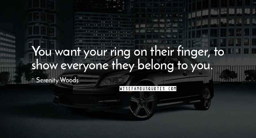 Serenity Woods Quotes: You want your ring on their finger, to show everyone they belong to you.