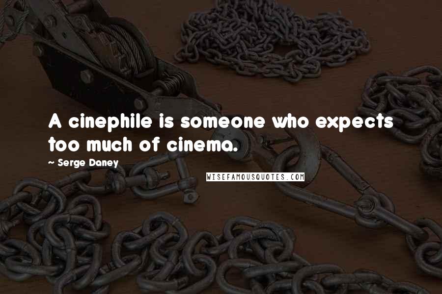 Serge Daney Quotes: A cinephile is someone who expects too much of cinema.