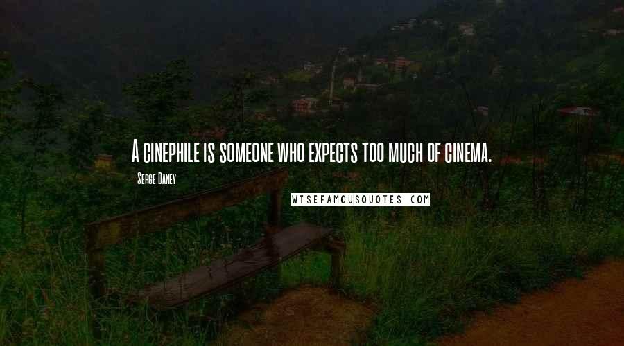 Serge Daney Quotes: A cinephile is someone who expects too much of cinema.