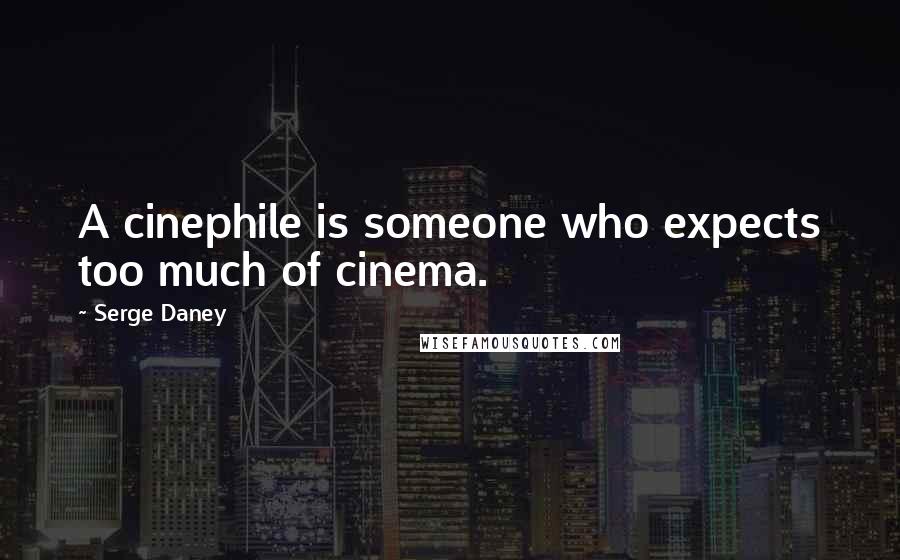 Serge Daney Quotes: A cinephile is someone who expects too much of cinema.