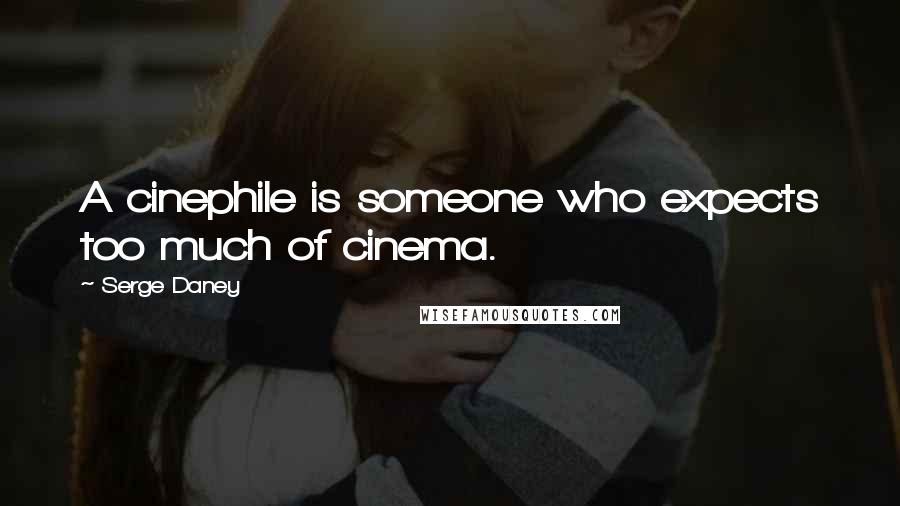 Serge Daney Quotes: A cinephile is someone who expects too much of cinema.