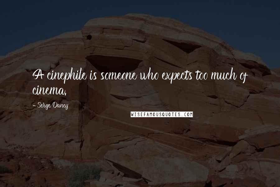 Serge Daney Quotes: A cinephile is someone who expects too much of cinema.
