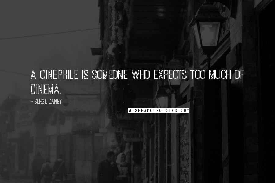 Serge Daney Quotes: A cinephile is someone who expects too much of cinema.