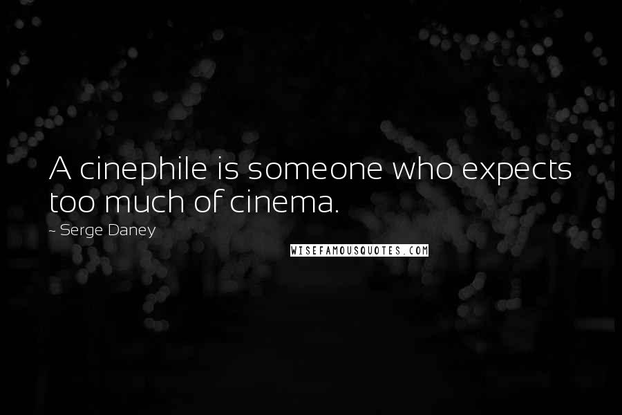 Serge Daney Quotes: A cinephile is someone who expects too much of cinema.