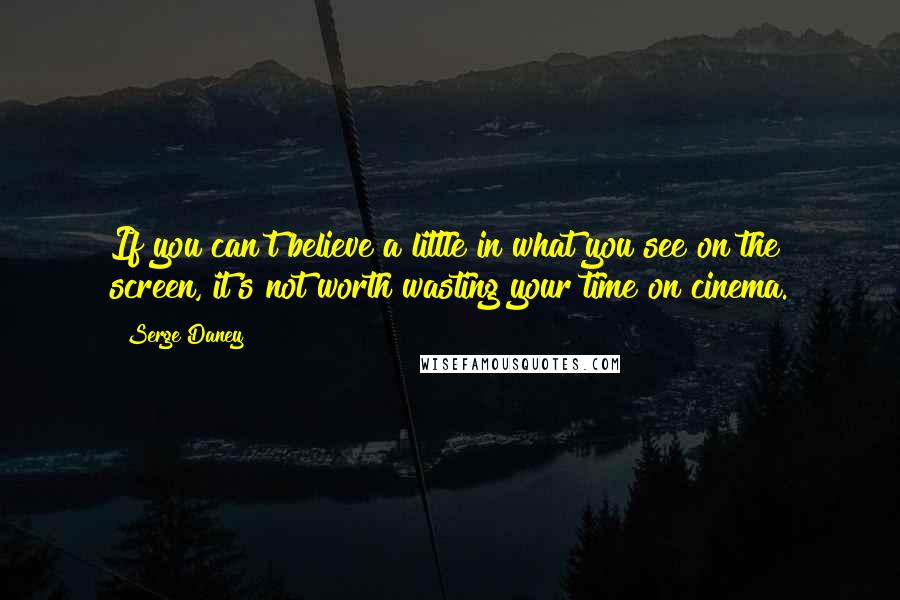 Serge Daney Quotes: If you can't believe a little in what you see on the screen, it's not worth wasting your time on cinema.