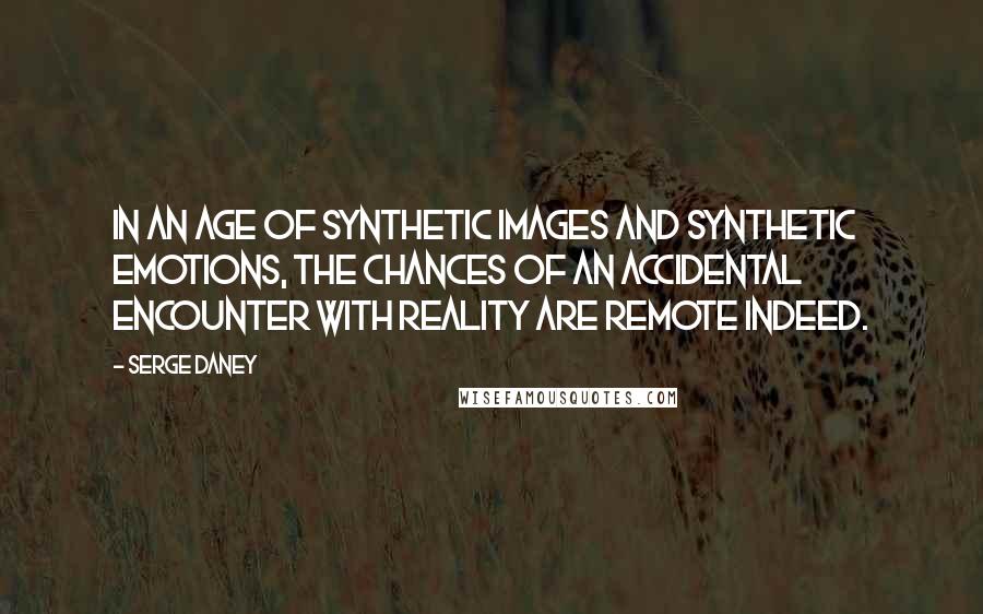 Serge Daney Quotes: In an age of synthetic images and synthetic emotions, the chances of an accidental encounter with reality are remote indeed.