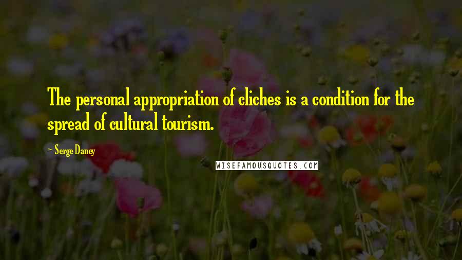 Serge Daney Quotes: The personal appropriation of cliches is a condition for the spread of cultural tourism.