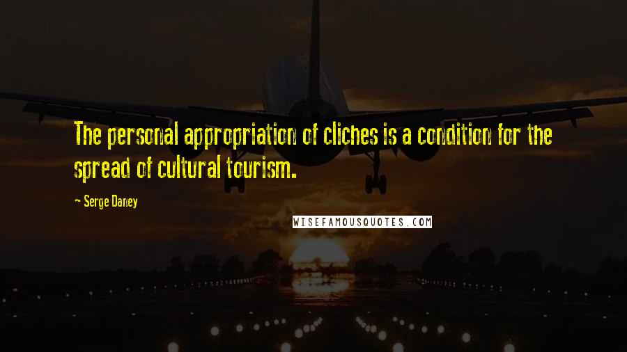 Serge Daney Quotes: The personal appropriation of cliches is a condition for the spread of cultural tourism.