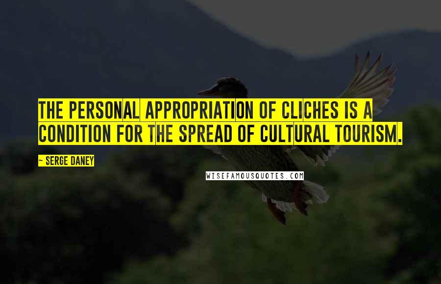 Serge Daney Quotes: The personal appropriation of cliches is a condition for the spread of cultural tourism.