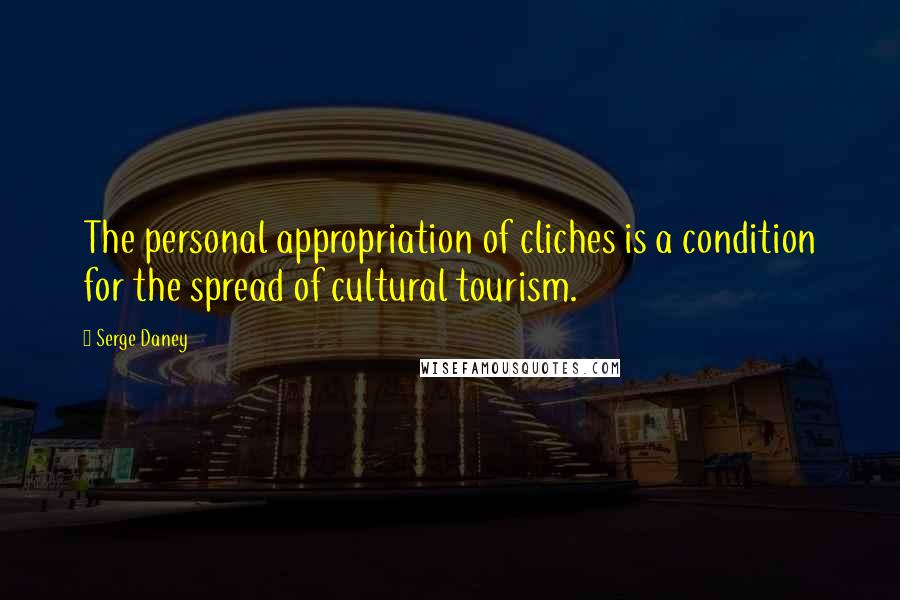 Serge Daney Quotes: The personal appropriation of cliches is a condition for the spread of cultural tourism.