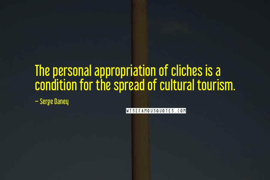 Serge Daney Quotes: The personal appropriation of cliches is a condition for the spread of cultural tourism.