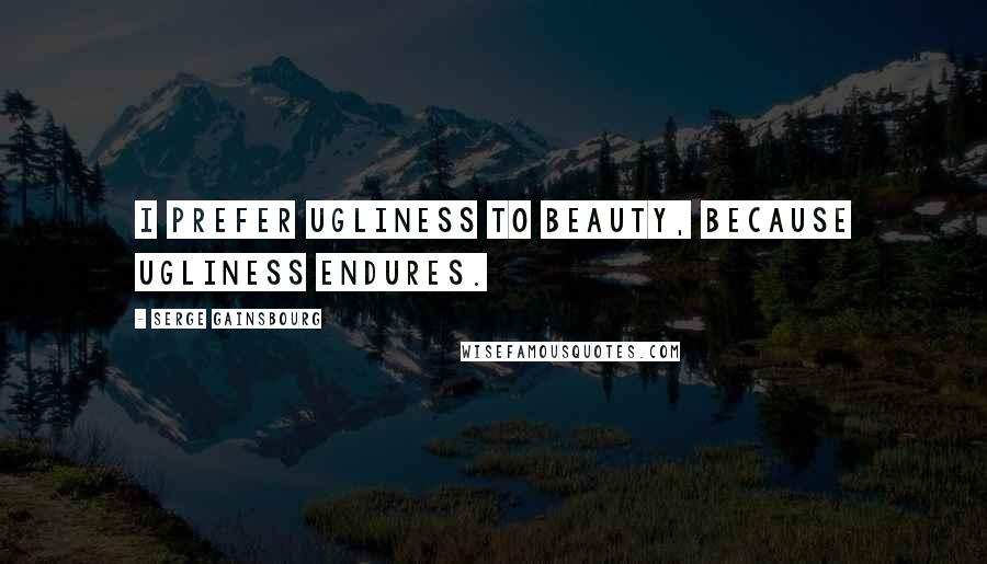 Serge Gainsbourg Quotes: I prefer ugliness to beauty, because ugliness endures.