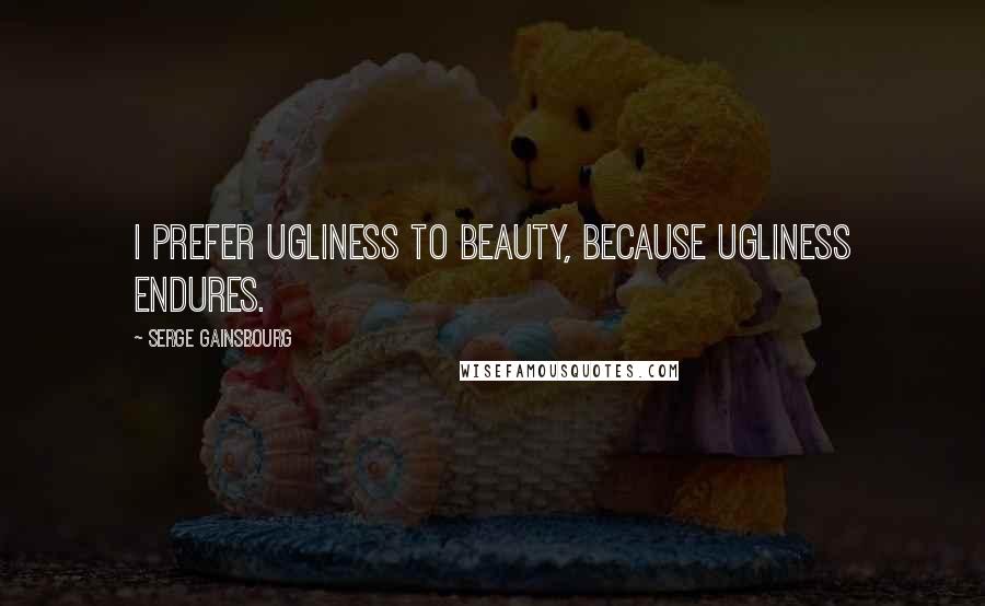 Serge Gainsbourg Quotes: I prefer ugliness to beauty, because ugliness endures.