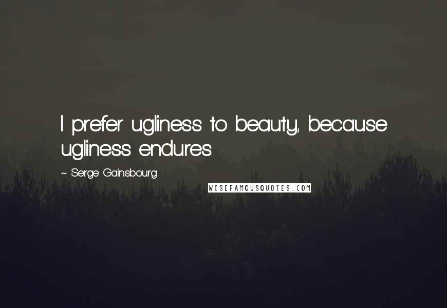 Serge Gainsbourg Quotes: I prefer ugliness to beauty, because ugliness endures.