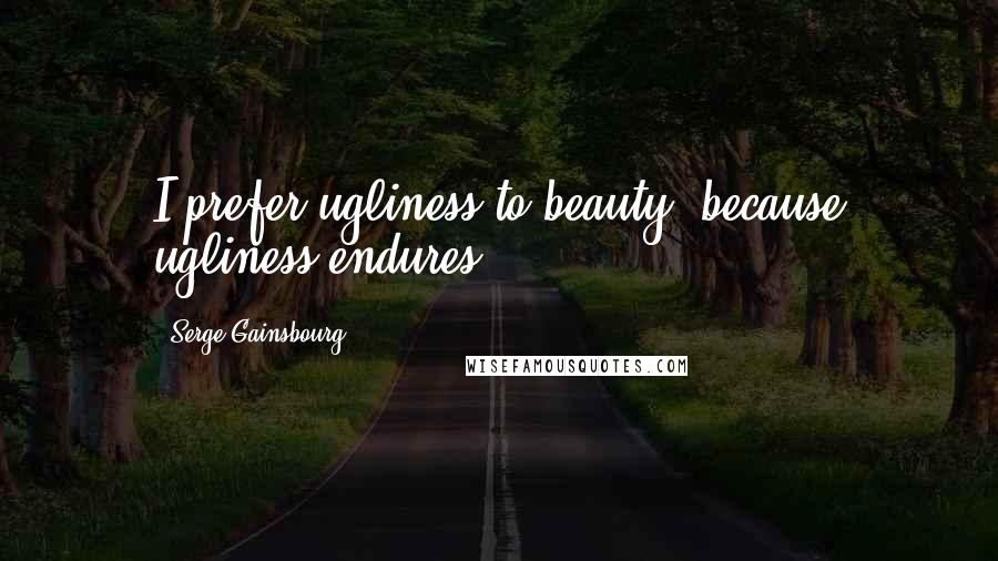 Serge Gainsbourg Quotes: I prefer ugliness to beauty, because ugliness endures.