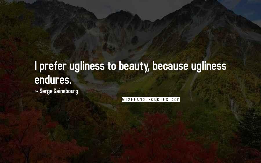 Serge Gainsbourg Quotes: I prefer ugliness to beauty, because ugliness endures.