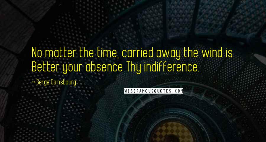 Serge Gainsbourg Quotes: No matter the time, carried away the wind is Better your absence Thy indifference.
