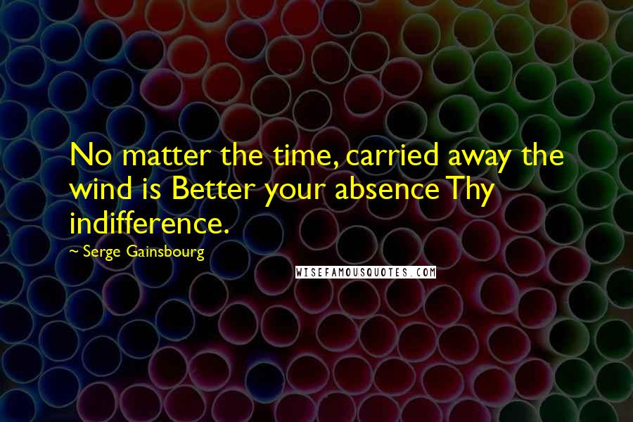 Serge Gainsbourg Quotes: No matter the time, carried away the wind is Better your absence Thy indifference.