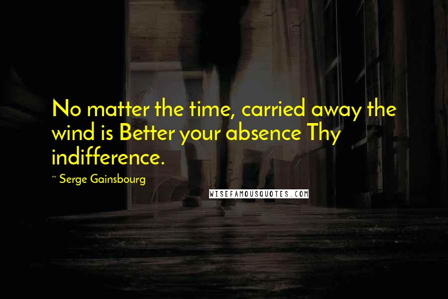 Serge Gainsbourg Quotes: No matter the time, carried away the wind is Better your absence Thy indifference.