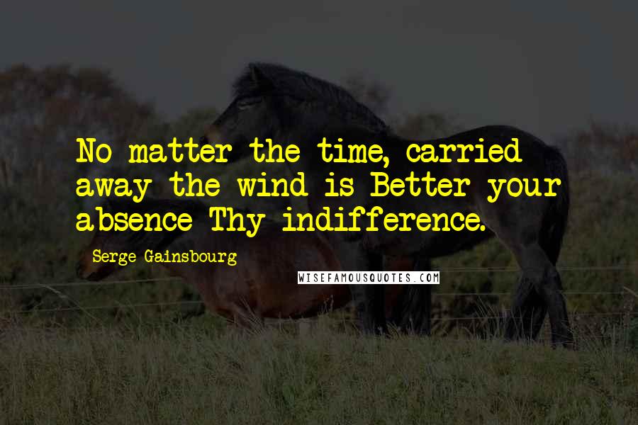 Serge Gainsbourg Quotes: No matter the time, carried away the wind is Better your absence Thy indifference.