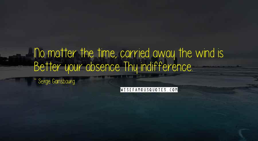 Serge Gainsbourg Quotes: No matter the time, carried away the wind is Better your absence Thy indifference.