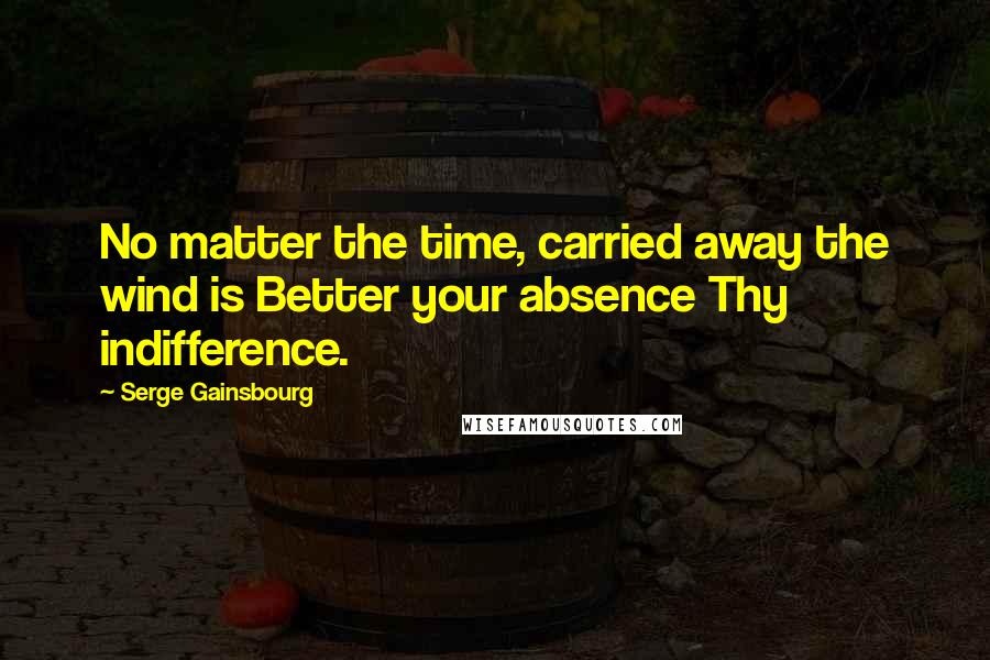 Serge Gainsbourg Quotes: No matter the time, carried away the wind is Better your absence Thy indifference.