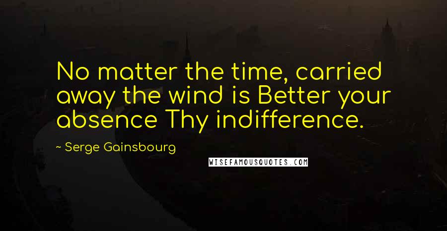 Serge Gainsbourg Quotes: No matter the time, carried away the wind is Better your absence Thy indifference.