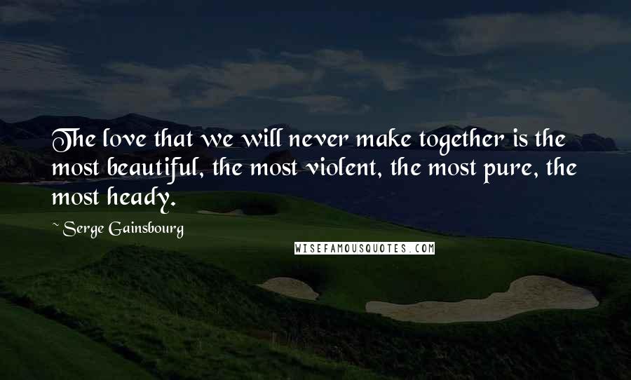 Serge Gainsbourg Quotes: The love that we will never make together is the most beautiful, the most violent, the most pure, the most heady.