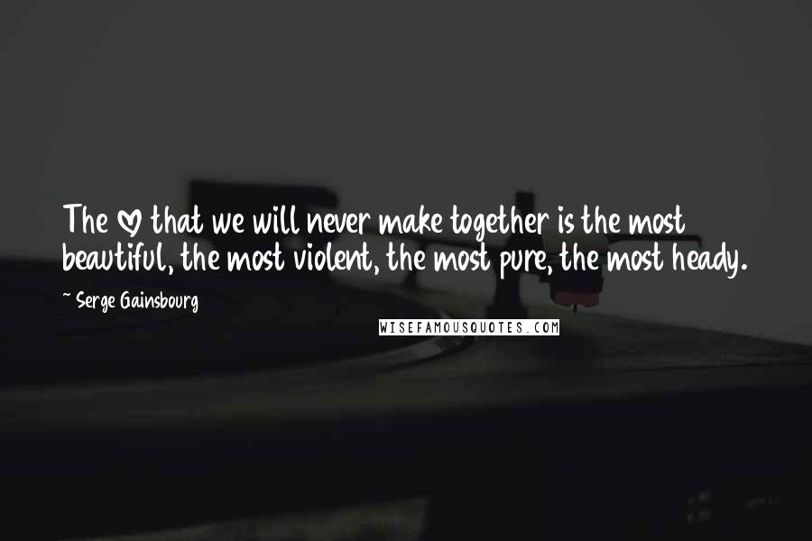 Serge Gainsbourg Quotes: The love that we will never make together is the most beautiful, the most violent, the most pure, the most heady.