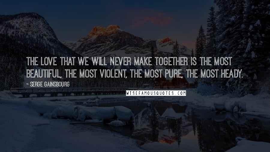 Serge Gainsbourg Quotes: The love that we will never make together is the most beautiful, the most violent, the most pure, the most heady.