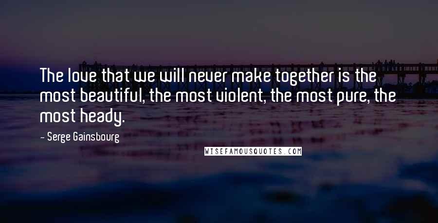 Serge Gainsbourg Quotes: The love that we will never make together is the most beautiful, the most violent, the most pure, the most heady.