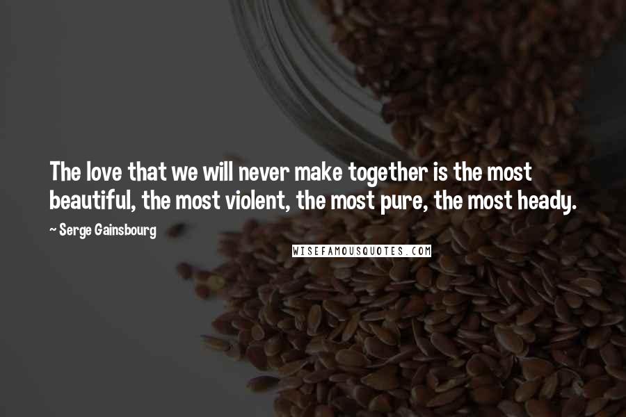 Serge Gainsbourg Quotes: The love that we will never make together is the most beautiful, the most violent, the most pure, the most heady.